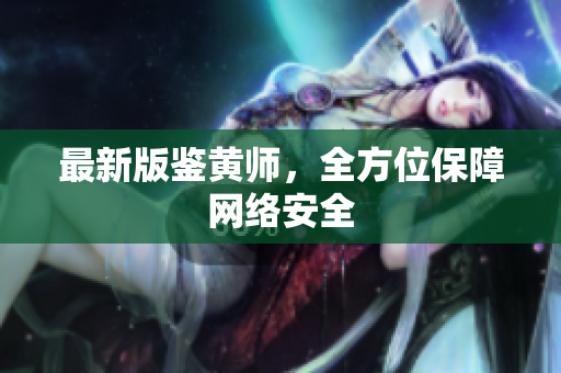 最新版鉴黄师，全方位保障网络安全