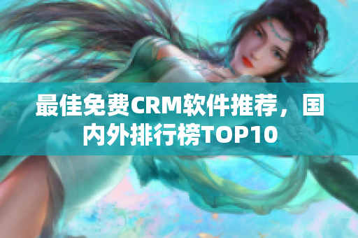 最佳免费CRM软件推荐，国内外排行榜TOP10
