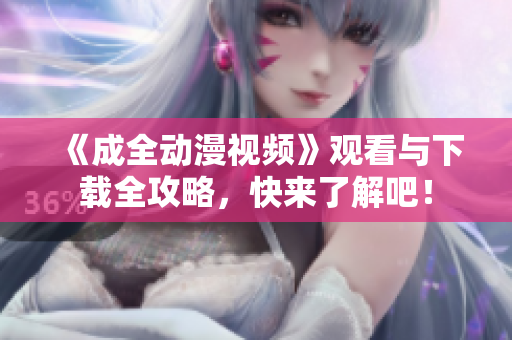 《成全动漫视频》观看与下载全攻略，快来了解吧！