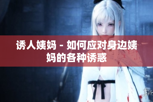 诱人姨妈 - 如何应对身边姨妈的各种诱惑
