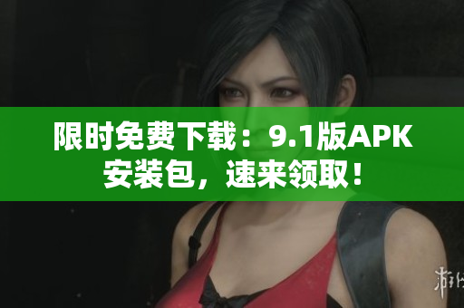 限时免费下载：9.1版APK安装包，速来领取！