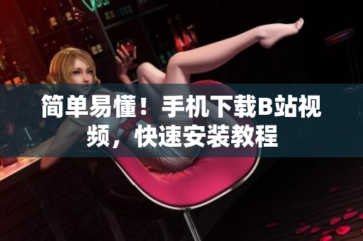 简单易懂！手机下载B站视频，快速安装教程