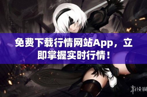免费下载行情网站App，立即掌握实时行情！