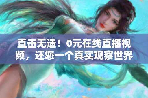 直击无遗！0元在线直播视频，还您一个真实观察世界的机会！