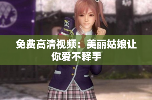 免费高清视频：美丽姑娘让你爱不释手