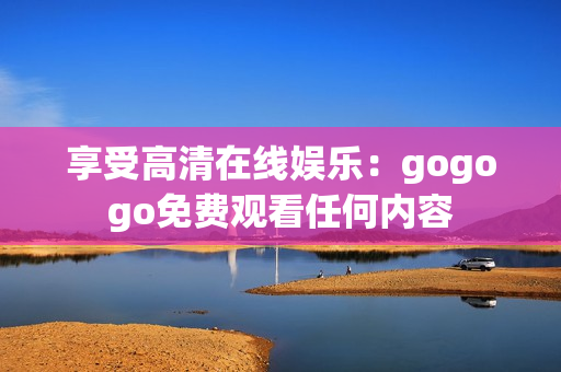 享受高清在线娱乐：gogogo免费观看任何内容