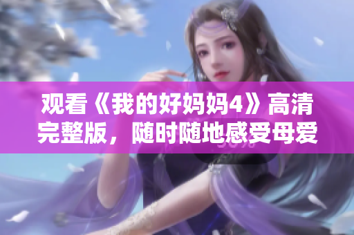 观看《我的好妈妈4》高清完整版，随时随地感受母爱的温暖