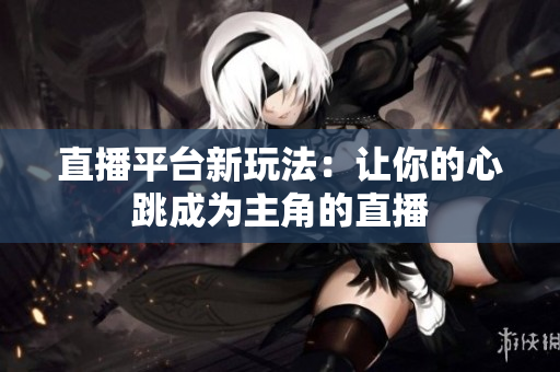 直播平台新玩法：让你的心跳成为主角的直播