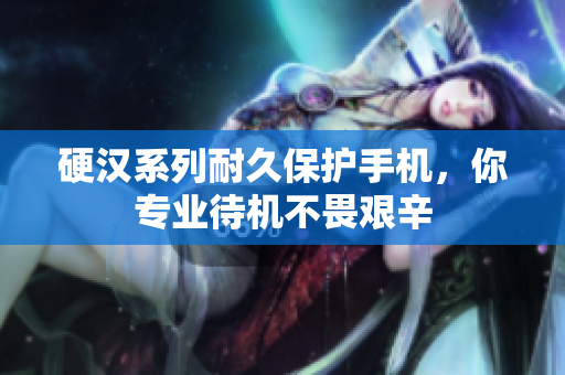 硬汉系列耐久保护手机，你专业待机不畏艰辛