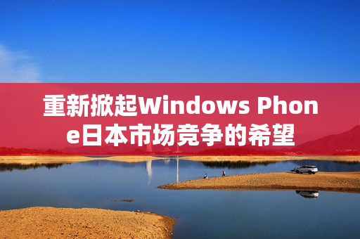重新掀起Windows Phone日本市场竞争的希望