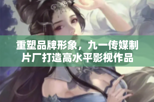 重塑品牌形象，九一传媒制片厂打造高水平影视作品