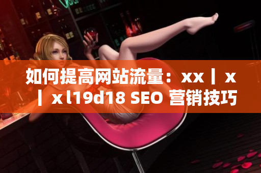 如何提高网站流量：xx丨ⅹ丨ⅹl19d18 SEO 营销技巧