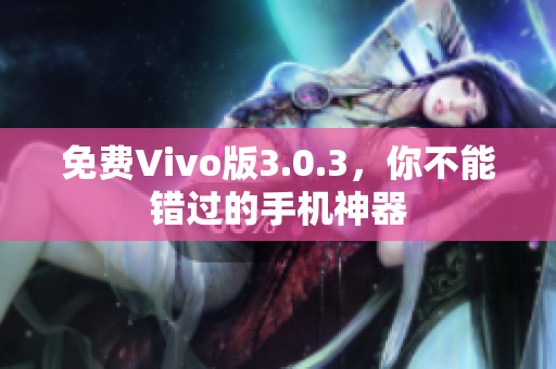 免费Vivo版3.0.3，你不能错过的手机神器