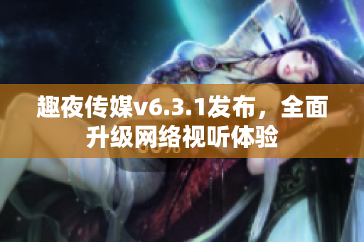 趣夜传媒v6.3.1发布，全面升级网络视听体验