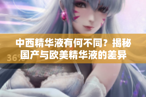 中西精华液有何不同？揭秘国产与欧美精华液的差异