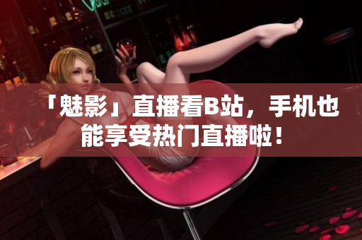 「魅影」直播看B站，手机也能享受热门直播啦！