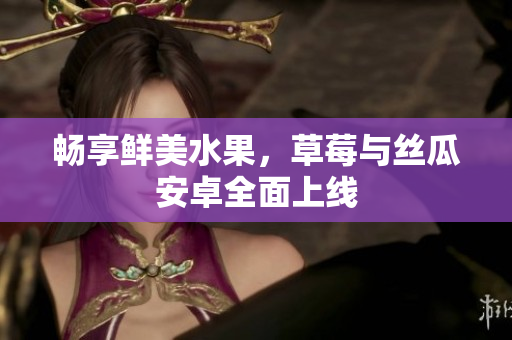 畅享鲜美水果，草莓与丝瓜安卓全面上线