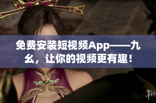 免费安装短视频App——九幺，让你的视频更有趣！