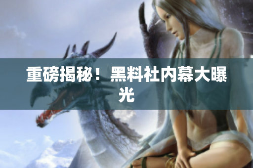重磅揭秘！黑料社内幕大曝光