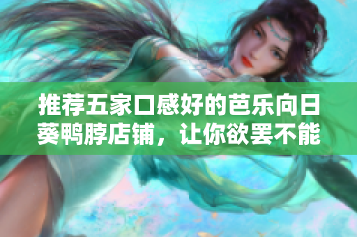 推荐五家口感好的芭乐向日葵鸭脖店铺，让你欲罢不能！