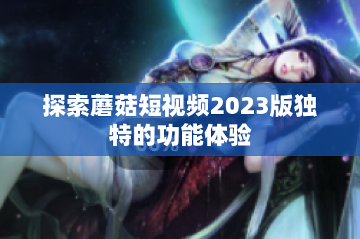 探索蘑菇短视频2023版独特的功能体验