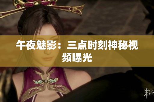 午夜魅影：三点时刻神秘视频曝光