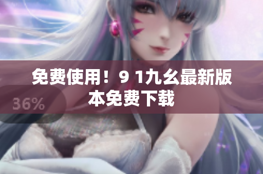 免费使用！9 1九幺最新版本免费下载