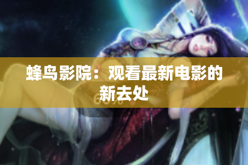 蜂鸟影院：观看最新电影的新去处