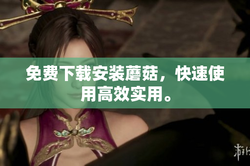 免费下载安装蘑菇，快速使用高效实用。