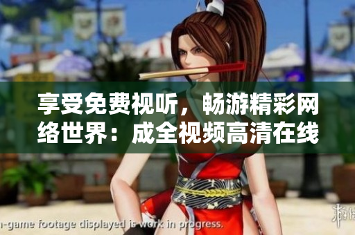 享受免费视听，畅游精彩网络世界：成全视频高清在线观看下载