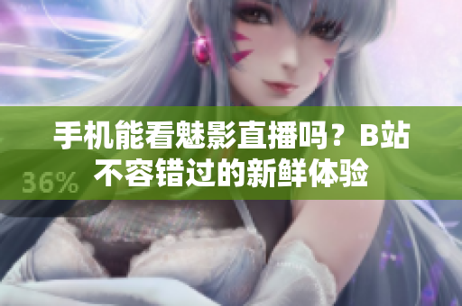 手机能看魅影直播吗？B站不容错过的新鲜体验