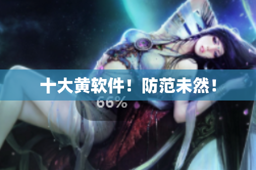 十大黄软件！防范未然！