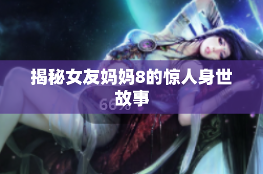 揭秘女友妈妈8的惊人身世故事