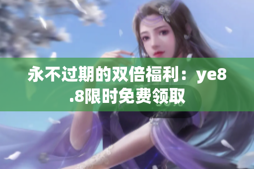 永不过期的双倍福利：ye8.8限时免费领取
