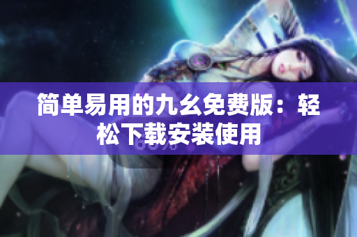 简单易用的九幺免费版：轻松下载安装使用