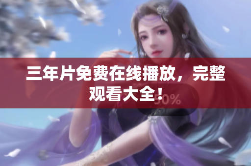 三年片免费在线播放，完整观看大全！