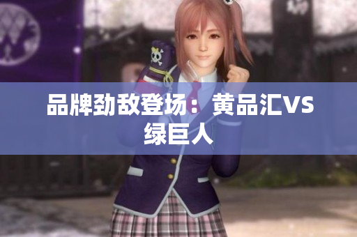 品牌劲敌登场：黄品汇VS绿巨人