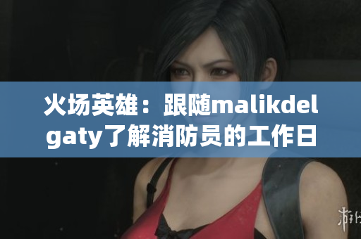 火场英雄：跟随malikdelgaty了解消防员的工作日常