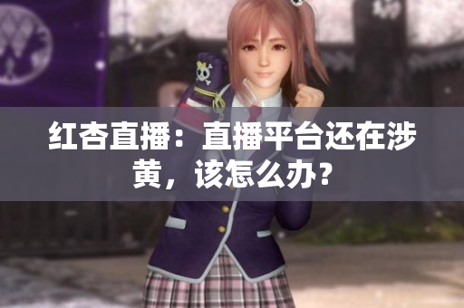 红杏直播：直播平台还在涉黄，该怎么办？