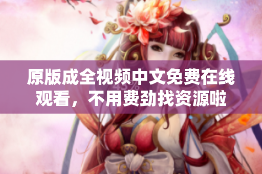 原版成全视频中文免费在线观看，不用费劲找资源啦
