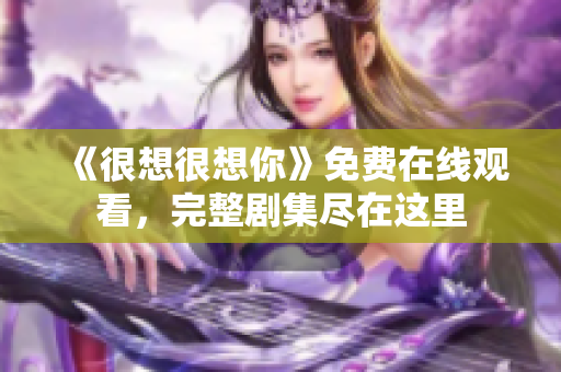 《很想很想你》免费在线观看，完整剧集尽在这里