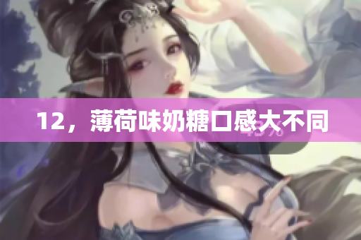 12，薄荷味奶糖口感大不同