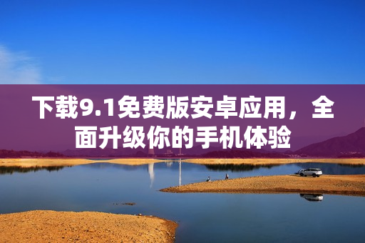 下载9.1免费版安卓应用，全面升级你的手机体验