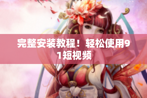 完整安装教程！轻松使用91短视频
