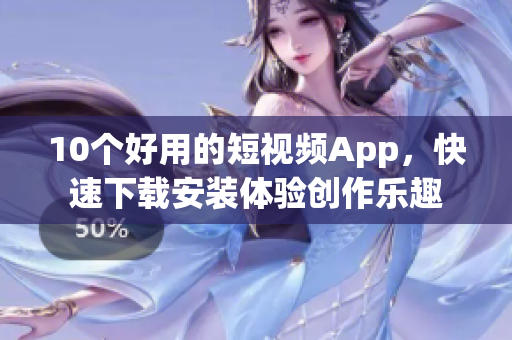 10个好用的短视频App，快速下载安装体验创作乐趣