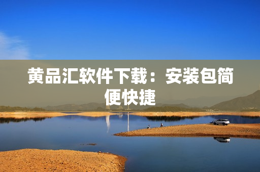黄品汇软件下载：安装包简便快捷