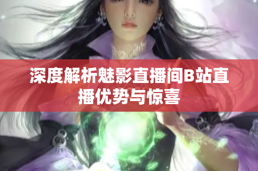 深度解析魅影直播间B站直播优势与惊喜