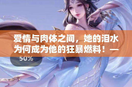 爱情与肉体之间，她的泪水为何成为他的狂暴燃料！——古言推理