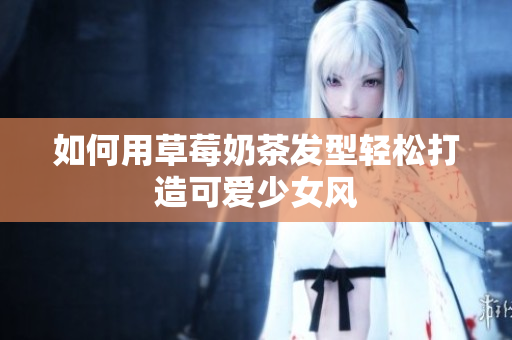 如何用草莓奶茶发型轻松打造可爱少女风