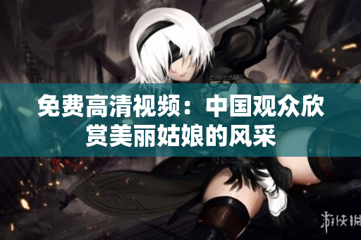 免费高清视频：中国观众欣赏美丽姑娘的风采